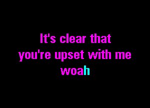 It's clear that

you're upset with me
woah