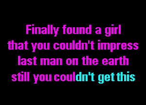 Finally found a girl
that you couldn't impress
last man on the earth

still you couldn't get this