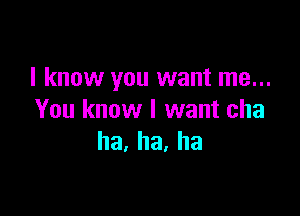 I know you want me...

You know I want cha
ha,ha,ha