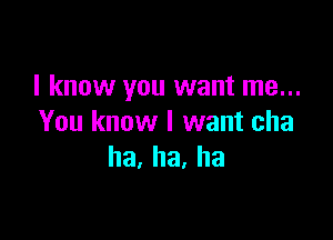 I know you want me...

You know I want cha
ha,ha,ha