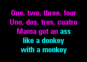 One, two, three, four
Uno, dos, tres, cuatro

Mama got an ass
like a donkey
with a monkey