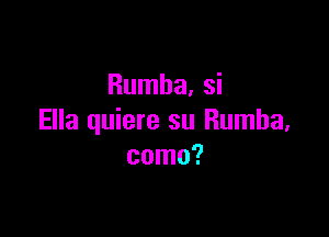 Rumba, si

Ella quiere su Rumba,
como?