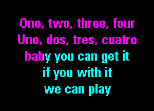 One, two, three, four
Uno, dos, tres, cuatro

baby you can get it
if you with it
we can play