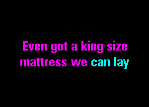 Even got a king size

mattress we can lay