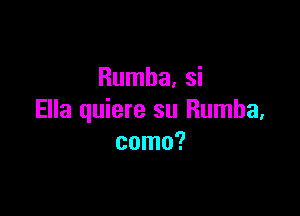 Rumba, si

Ella quiere su Rumba,
como?