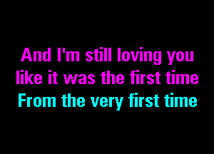 And I'm still loving you
like it was the first time
From the very first time