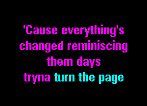 'Cause everything's
changed reminiscing

them days
tryna turn the page