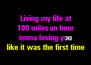 Living my life at
100 miles an hour

imma loving you
like it was the first time