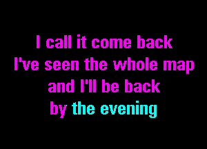 I call it come back
I've seen the whole map

and I'll be back
by the evening