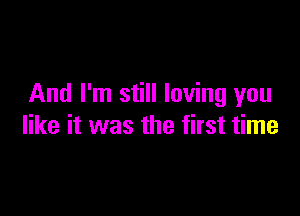 And I'm still loving you

like it was the first time