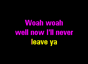 Woah woah

well now I'll never
leave ya