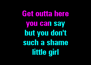 Get outta here
you can say

but you don't
such a shame
little girl