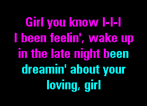 Girl you know l-l-l
I been feelin', wake up
in the late night heen
dreamin' about your
loving, girl