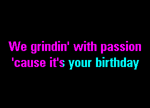 We grindin' with passion

'cause it's your birthday