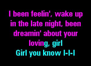 I been feelin', wake up
in the late night, heen
dreamin' about your
loving, girl
Girl you know l-l-l