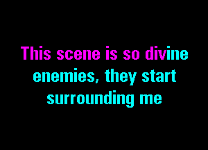 This scene is so divine

enemies, they start
surrounding me