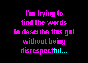 I'm trying to
find the words

to describe this girl
without being
disrespectful...