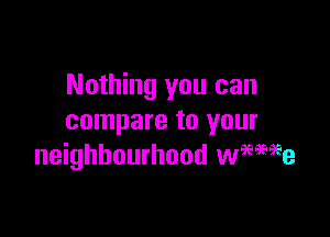 Nothing you can

compare to your
neighbourhood wwe'se
