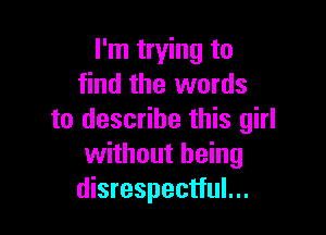I'm trying to
find the words

to describe this girl
without being
disrespectful...