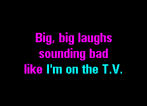 Big, big laughs

sounding had
like I'm on the TM.