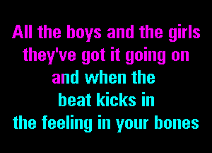 All the boys and the girls
they've got it going on
and when the
heat kicks in
the feeling in your bones