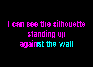 I can see the silhouette

standing up
against the wall