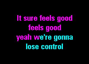 It sure feels good
feels good

yeah we're gonna
lose control