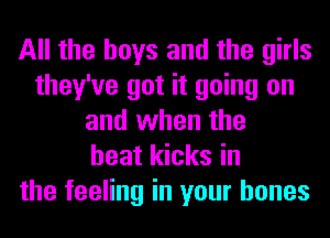 All the boys and the girls
they've got it going on
and when the
heat kicks in
the feeling in your bones