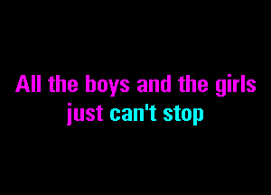 All the boys and the girls

just can't stop
