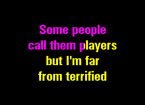 Some people
call them players

but I'm far
from terrified
