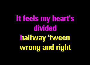 It feels my heart's
divided

halfway 'tween
wrong and right