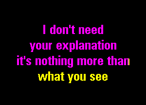 I don't need
your explanation

it's nothing more than
what you see