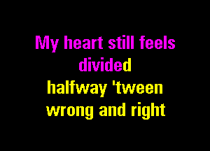 My heart still feels
divided

halfway 'tween
wrong and right