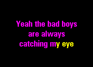 Yeah the bad boys

are always
catching my eye