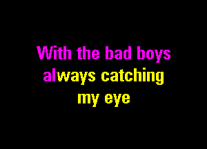 With the bad boys

always catching
my eye