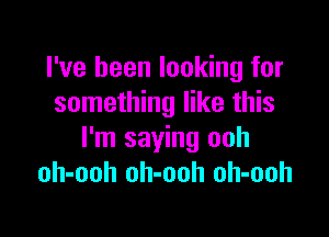 I've been looking for
something like this

I'm saying ooh
oh-ooh oh-ooh oh-ooh