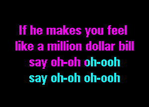 If he makes you feel
like a million dollar bill

say oh-oh oh-ooh
say oh-oh oh-ooh