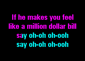 If he makes you feel
like a million dollar bill

say oh-oh oh-ooh
say oh-oh oh-ooh