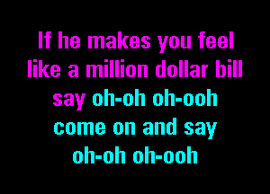 If he makes you feel
like a million dollar bill

say oh-oh oh-ooh
come on and say
oh-oh oh-ooh