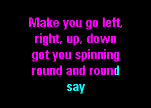 Make you go left.
right, up. down

got you spinning
round and round
say