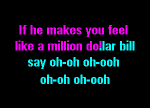 If he makes you feel
like a million dollar bill

say oh-oh oh-ooh
oh-oh oh-ooh