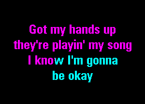 Got my hands up
they're playin' my song