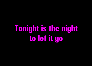 Tonight is the night

to let it go