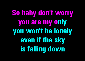 So baby don't worry
you are my only

you won't be lonely
even if the sky
is falling down
