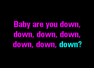 Baby are you down,

down, down, down,
down, down, down?