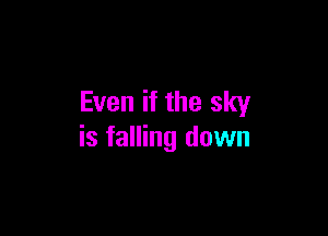 Even if the sky

is falling down