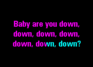 Baby are you down,

down, down, down,
down, down, down?