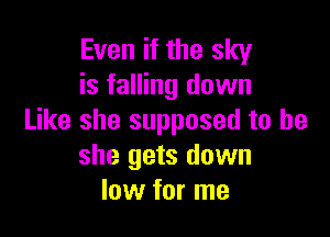 Even if the sky
is falling down

Like she supposed to be
she gets down
low for me