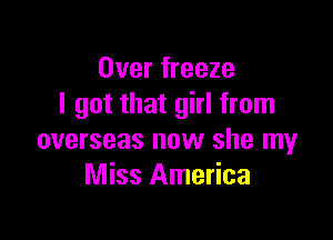 Over freeze
I got that girl from

overseas now she my
Miss America