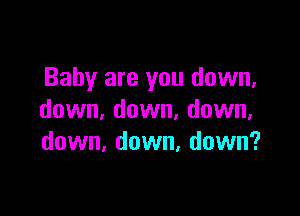 Baby are you down,

down, down, down,
down, down, down?